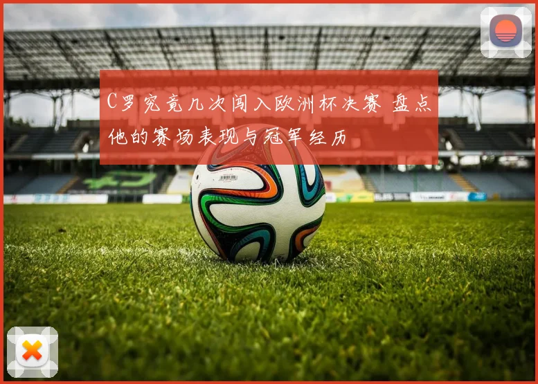 C罗究竟几次闯入欧洲杯决赛 盘点他的赛场表现与冠军经历