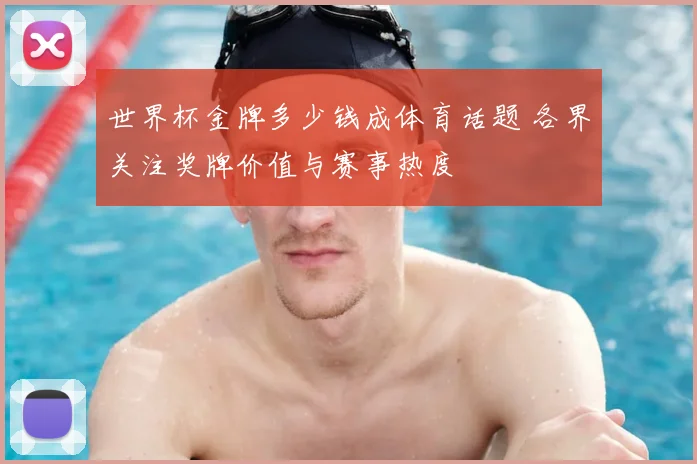 世界杯金牌多少钱成体育话题 各界关注奖牌价值与赛事热度