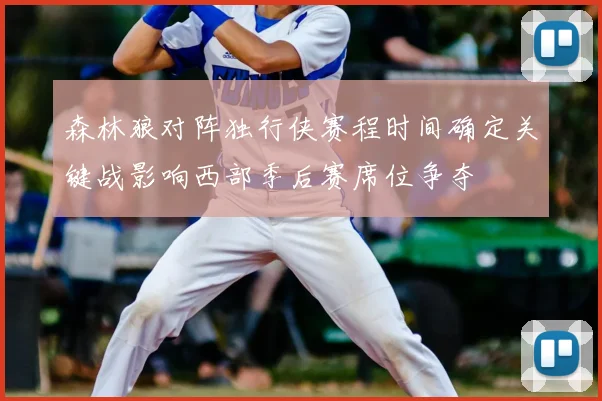 森林狼对阵独行侠赛程时间确定关键战影响西部季后赛席位争夺