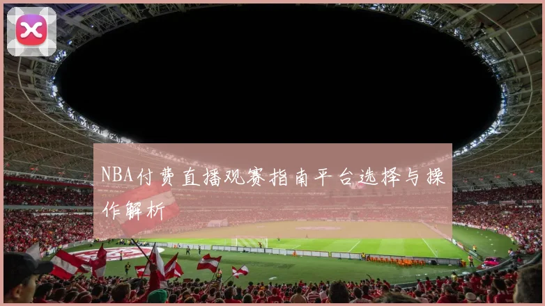 NBA付费直播观赛指南平台选择与操作解析