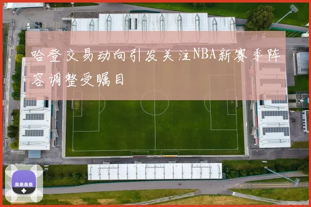 哈登交易动向引发关注NBA新赛季阵容调整受瞩目
