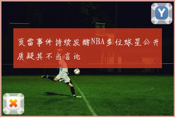 莫雷事件持续发酵NBA多位球星公开质疑其不当言论
