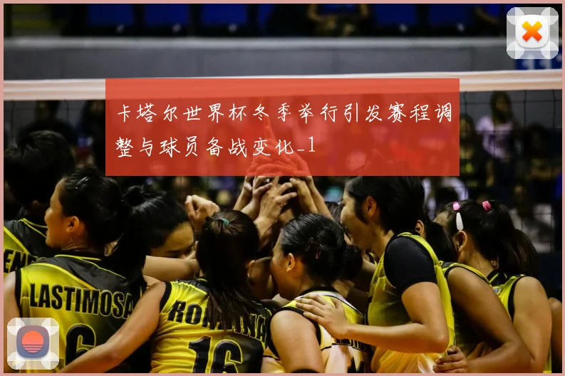 卡塔尔世界杯冬季举行引发赛程调整与球员备战变化_1