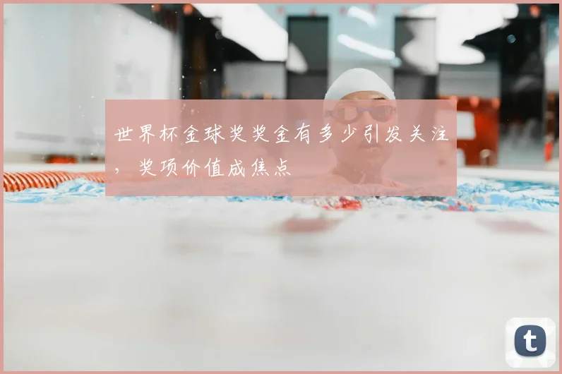 世界杯金球奖奖金有多少引发关注,奖项价值成焦点