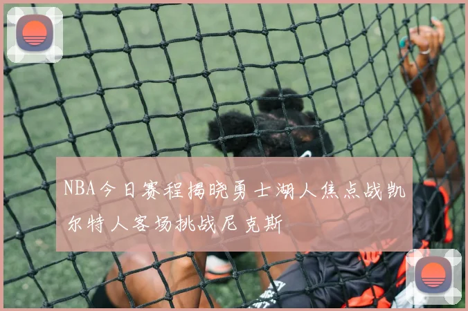 NBA今日赛程揭晓勇士湖人焦点战凯尔特人客场挑战尼克斯