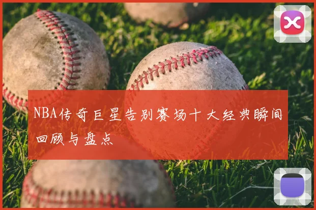 NBA传奇巨星告别赛场十大经典瞬间回顾与盘点
