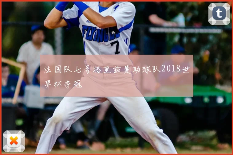 法国队七号格里兹曼助球队2018世界杯夺冠