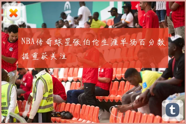 NBA传奇球星张伯伦生涯单场百分数据重获关注