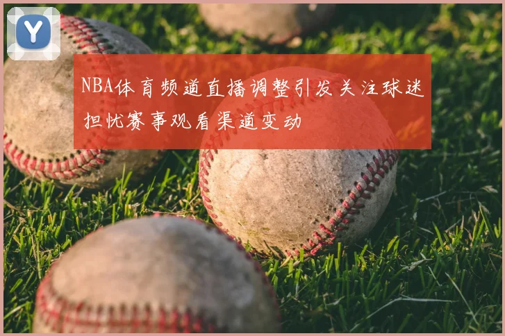 NBA体育频道直播调整引发关注球迷担忧赛事观看渠道变动