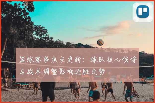 篮球赛事焦点更新：球队核心伤停后战术调整影响连胜走势