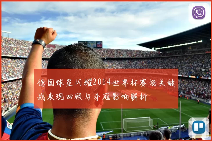 德国球星闪耀2014世界杯赛场关键战表现回顾与夺冠影响解析
