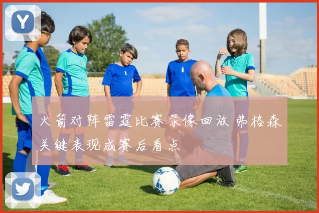 火箭对阵雷霆比赛录像回放 弗格森关键表现成赛后看点
