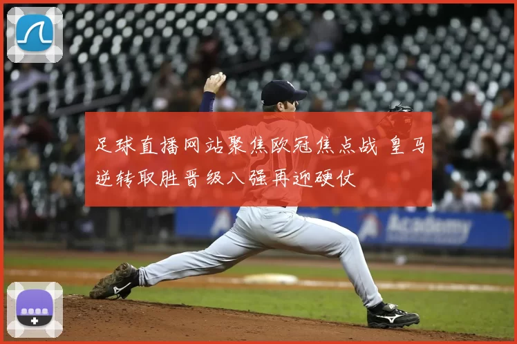 足球直播网站聚焦欧冠焦点战 皇马逆转取胜晋级八强再迎硬仗