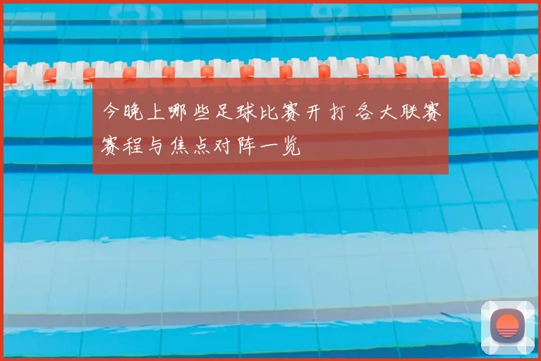 今晚上哪些足球比赛开打 各大联赛赛程与焦点对阵一览