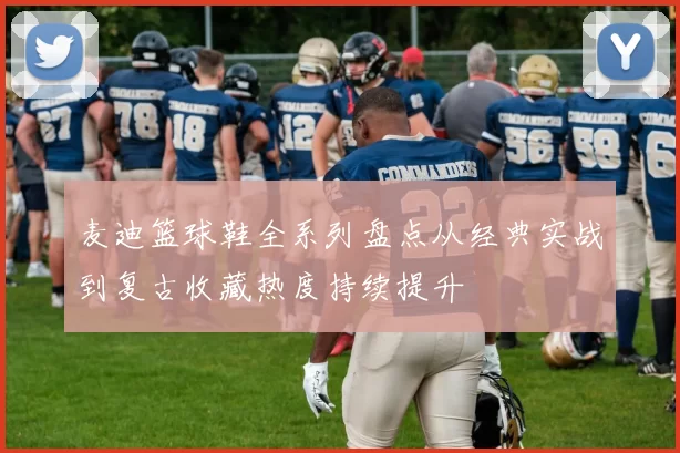 麦迪篮球鞋全系列盘点从经典实战到复古收藏热度持续提升
