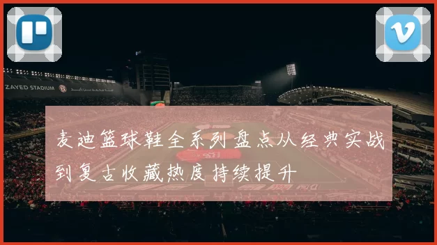 麦迪篮球鞋全系列盘点从经典实战到复古收藏热度持续提升