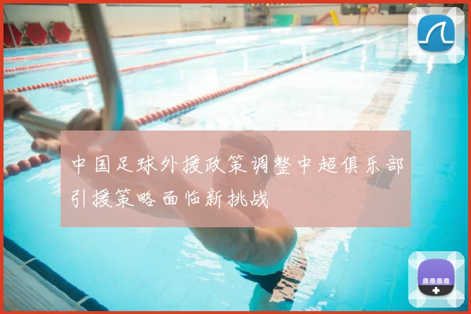 中国足球外援政策调整中超俱乐部引援策略面临新挑战