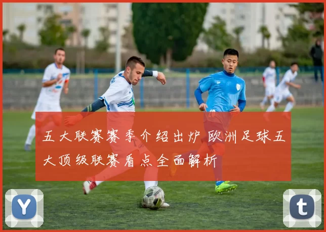 五大联赛赛季介绍出炉 欧洲足球五大顶级联赛看点全面解析