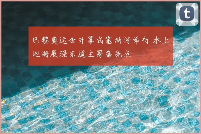 巴黎奥运会开幕式塞纳河举行 水上巡游展现东道主筹备亮点