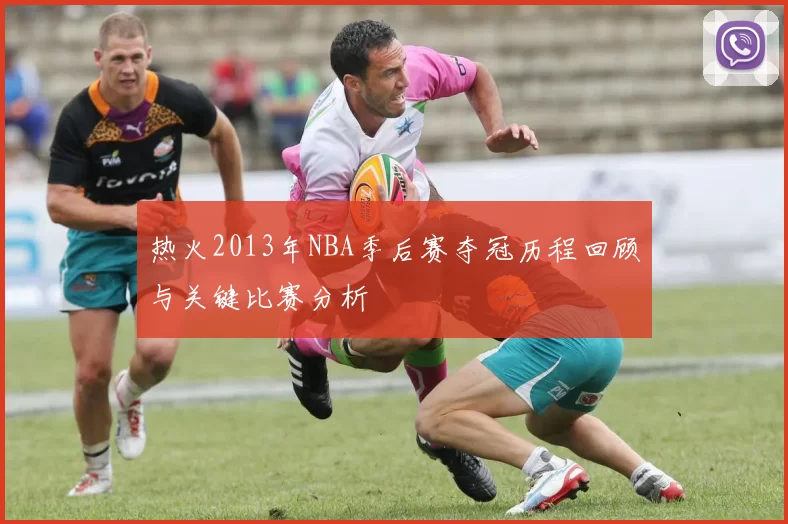 热火2013年NBA季后赛夺冠历程回顾与关键比赛分析