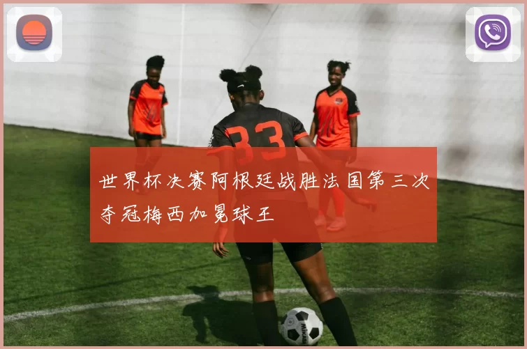 世界杯决赛阿根廷战胜法国第三次夺冠梅西加冕球王