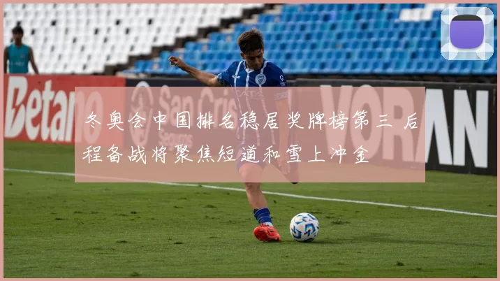 冬奥会中国排名稳居奖牌榜第三 后程备战将聚焦短道和雪上冲金