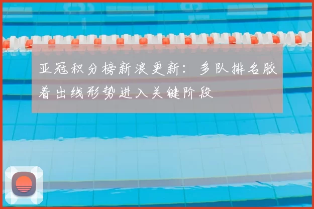 亚冠积分榜新浪更新：多队排名胶着出线形势进入关键阶段