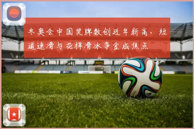 冬奥会中国奖牌数创近年新高，短道速滑与花样滑冰争金成焦点