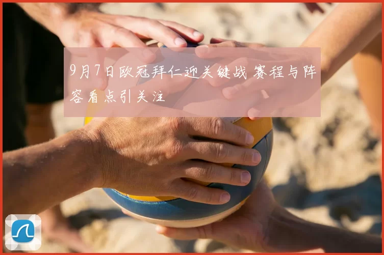 9月7日欧冠拜仁迎关键战 赛程与阵容看点引关注