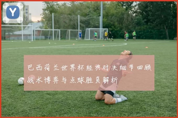 巴西荷兰世界杯经典对决细节回顾战术博弈与点球胜负解析