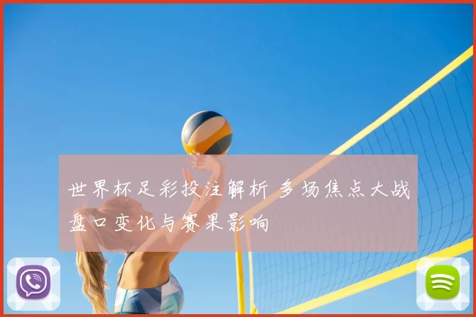 世界杯足彩投注解析 多场焦点大战盘口变化与赛果影响