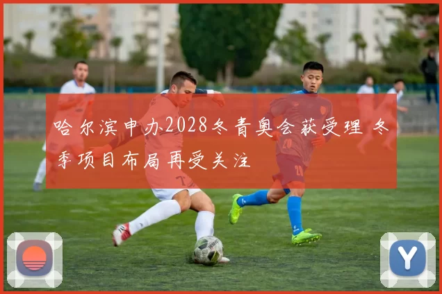 哈尔滨申办2028冬青奥会获受理 冬季项目布局再受关注