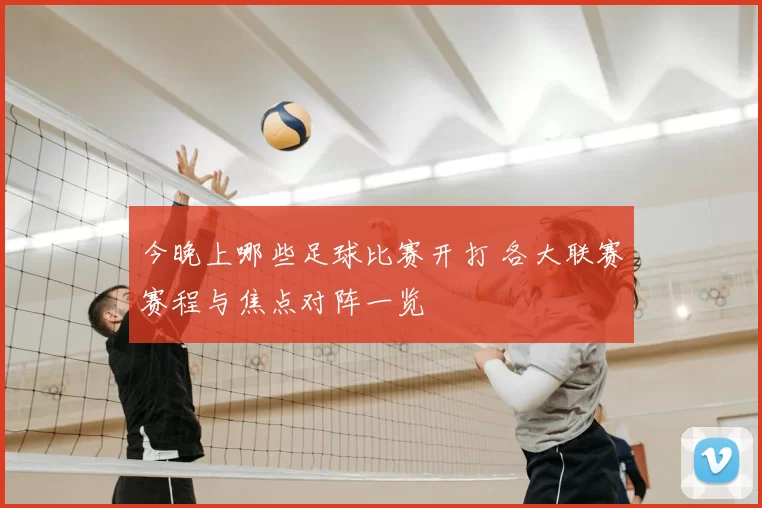 今晚上哪些足球比赛开打 各大联赛赛程与焦点对阵一览