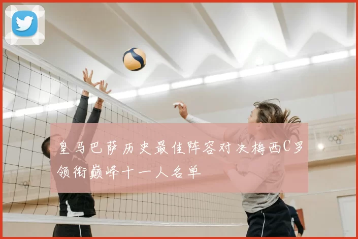 皇马巴萨历史最佳阵容对决梅西C罗领衔巅峰十一人名单