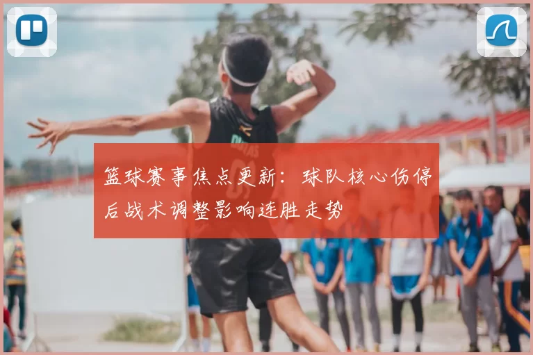 篮球赛事焦点更新：球队核心伤停后战术调整影响连胜走势