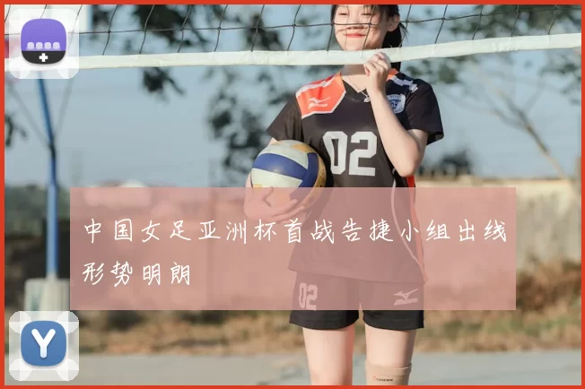 中国女足亚洲杯首战告捷小组出线形势明朗
