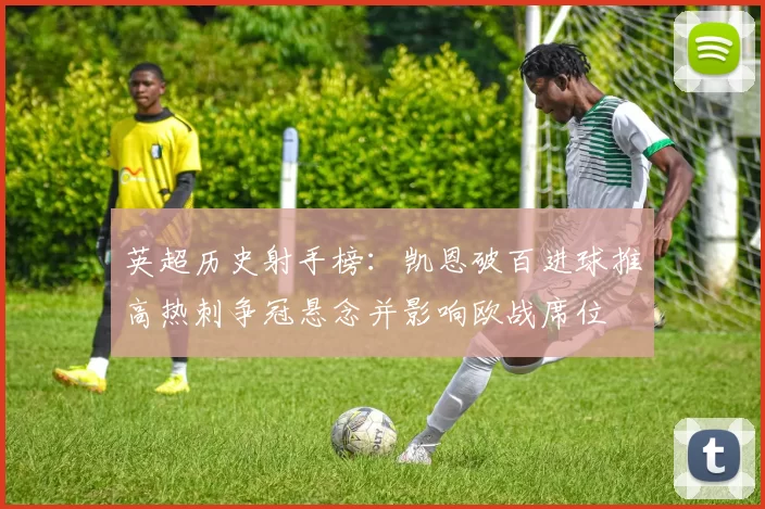 英超历史射手榜：凯恩破百进球推高热刺争冠悬念并影响欧战席位