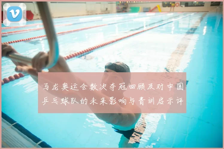 马龙奥运会数次夺冠回顾及对中国乒乓球队的未来影响与青训启示评估