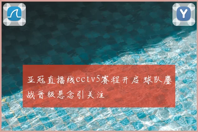 亚冠直播线cctv5赛程开启 球队鏖战晋级悬念引关注