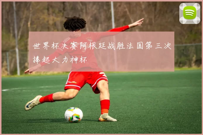 世界杯决赛阿根廷战胜法国第三次捧起大力神杯