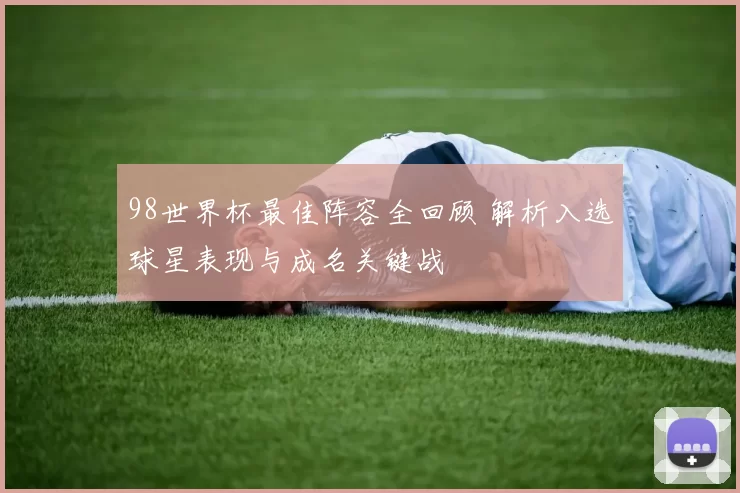 98世界杯最佳阵容全回顾 解析入选球星表现与成名关键战