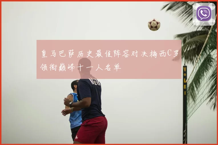 皇马巴萨历史最佳阵容对决梅西C罗领衔巅峰十一人名单