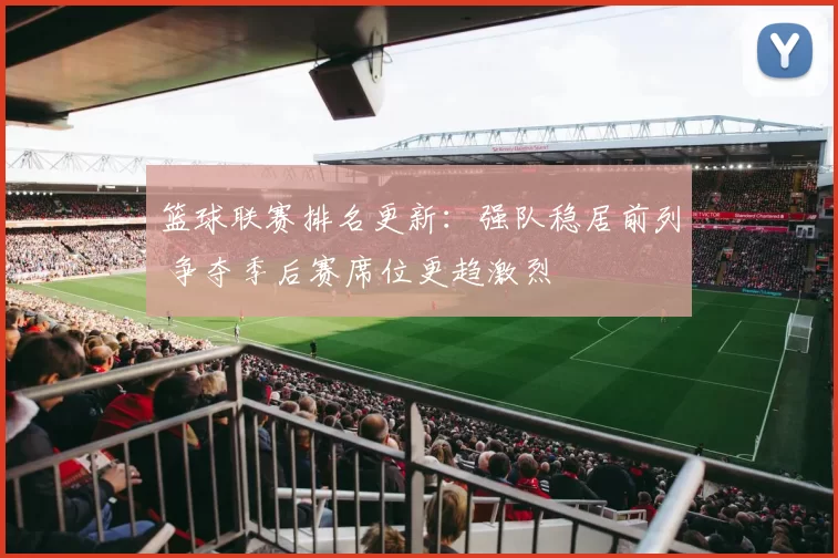 篮球联赛排名更新：强队稳居前列 争夺季后赛席位更趋激烈