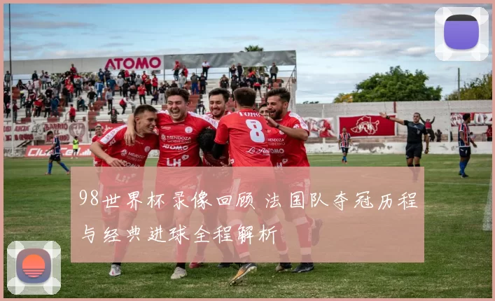 98世界杯录像回顾 法国队夺冠历程与经典进球全程解析