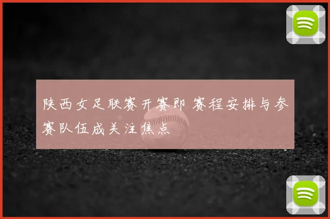陕西女足联赛开赛即 赛程安排与参赛队伍成关注焦点