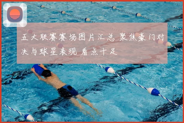 五大联赛赛场图片汇总 聚焦豪门对决与球星表现 看点十足