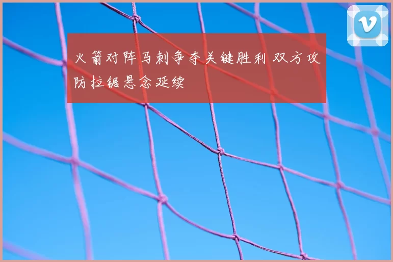 火箭对阵马刺争夺关键胜利 双方攻防拉锯悬念延续