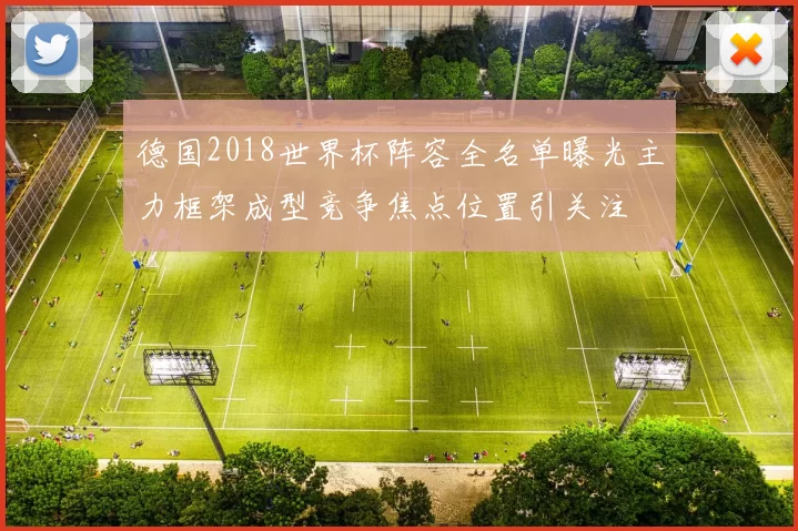 德国2018世界杯阵容全名单曝光主力框架成型竞争焦点位置引关注