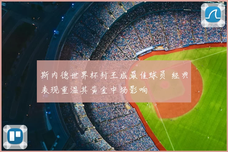 斯内德世界杯封王成最佳球员 经典表现重温其黄金中场影响
