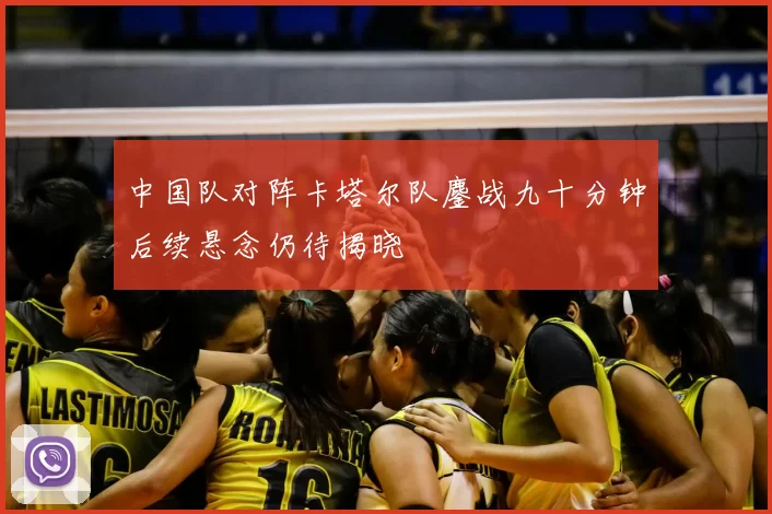 中国队对阵卡塔尔队鏖战九十分钟后续悬念仍待揭晓